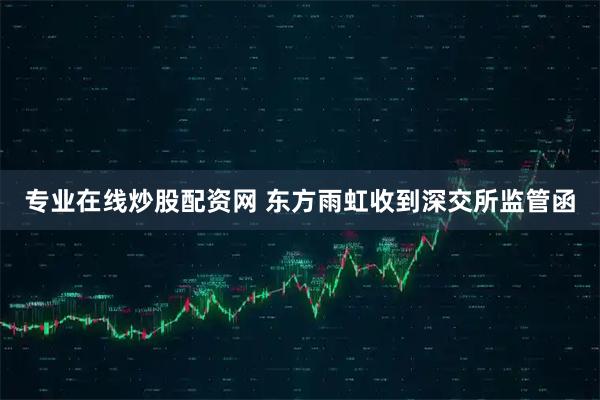 专业在线炒股配资网 东方雨虹收到深交所监管函