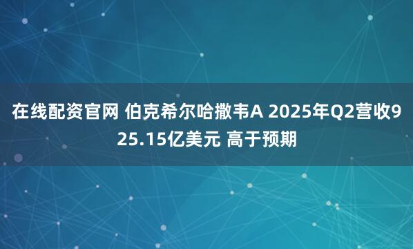 在线配资官网 伯克希尔哈撒韦A 2025年Q2营收925.15亿美元 高于预期