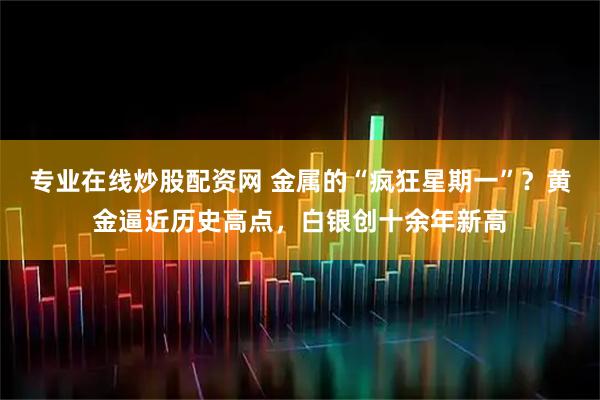 专业在线炒股配资网 金属的“疯狂星期一”？黄金逼近历史高点，白银创十余年新高