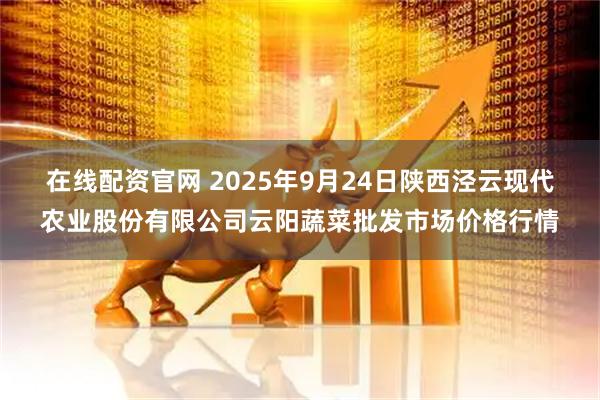 在线配资官网 2025年9月24日陕西泾云现代农业股份有限公司云阳蔬菜批发市场价格行情