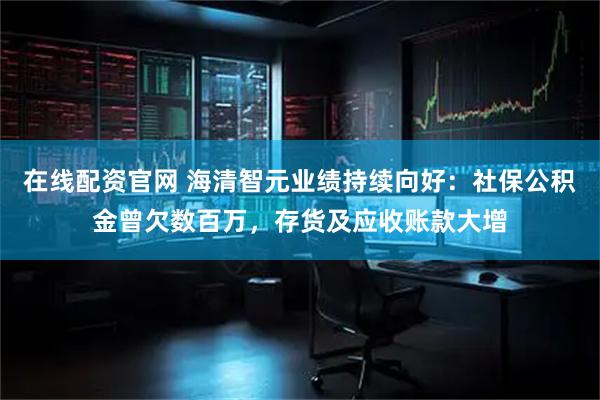 在线配资官网 海清智元业绩持续向好：社保公积金曾欠数百万，存货及应收账款大增