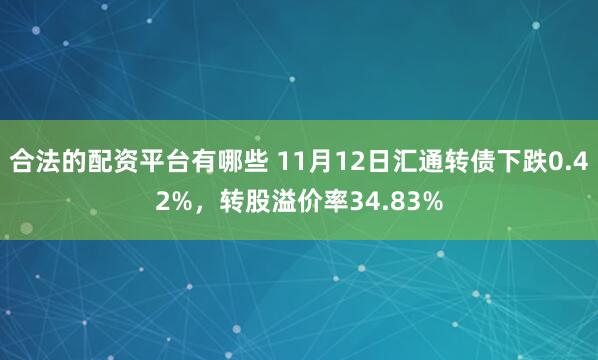 合法的配资平台有哪些 11月12日汇通转债下跌0.42%,转股溢价率34.83%