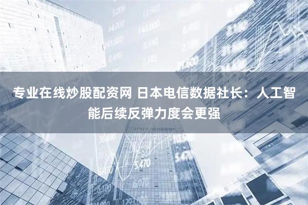 专业在线炒股配资网 日本电信数据社长：人工智能后续反弹力度会更强