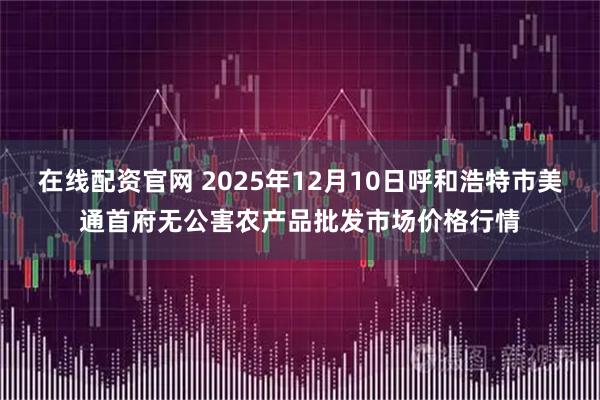 在线配资官网 2025年12月10日呼和浩特市美通首府无公害农产品批发市场价格行情