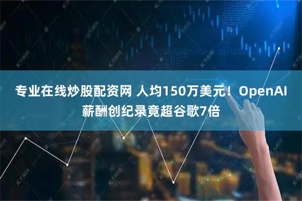 专业在线炒股配资网 人均150万美元！OpenAI薪酬创纪录竟超谷歌7倍