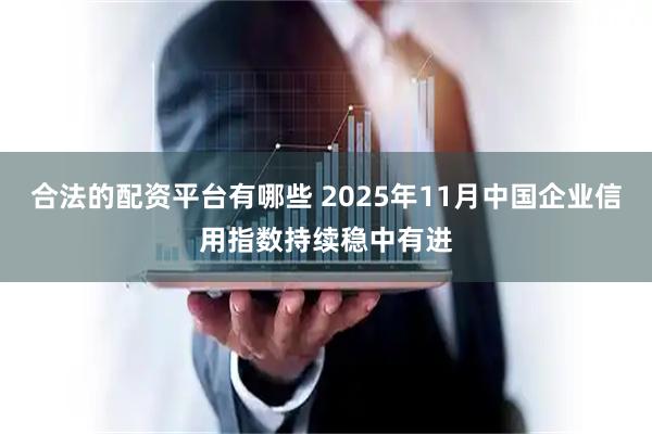 合法的配资平台有哪些 2025年11月中国企业信用指数持续稳中有进