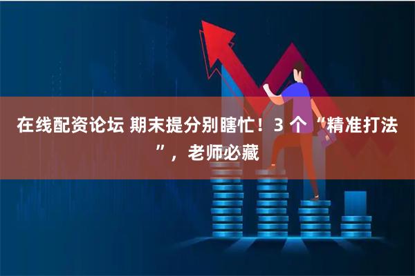在线配资论坛 期末提分别瞎忙！3 个 “精准打法”，老师必藏