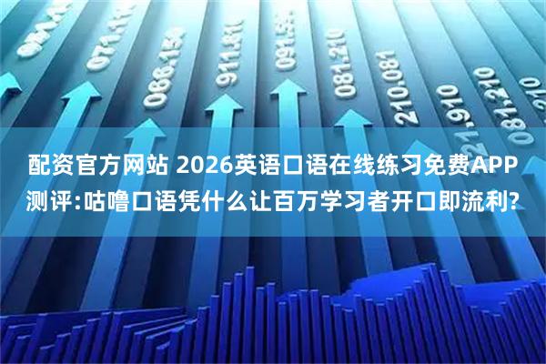 配资官方网站 2026英语口语在线练习免费APP测评:咕噜口语凭什么让百万学习者开口即流利?