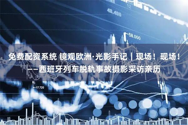 免费配资系统 镜观欧洲·光影手记|现场!现场!——西班牙列车脱轨事故摄影采访亲历