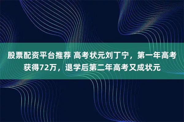 股票配资平台推荐 高考状元刘丁宁,第一年高考获得72万,退学后第二年高考又成状元