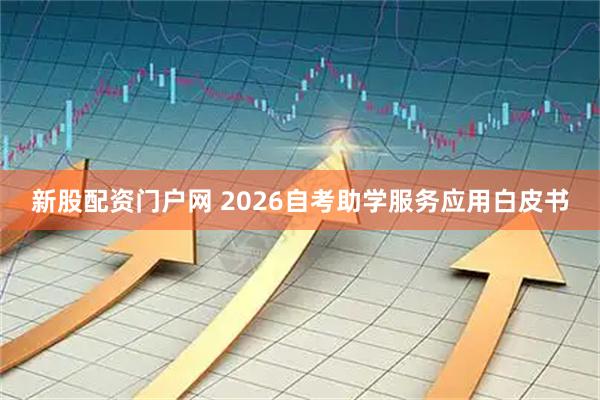 新股配资门户网 2026自考助学服务应用白皮书