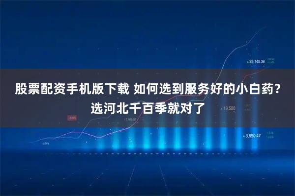 股票配资手机版下载 如何选到服务好的小白药？选河北千百季就对了