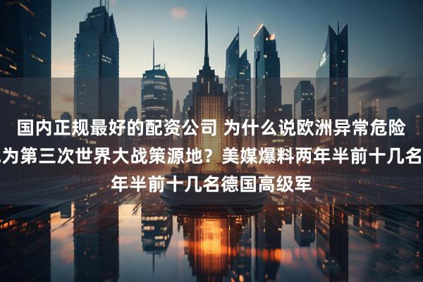 国内正规最好的配资公司 为什么说欧洲异常危险，极可能成为第三次世界大战策源地？美媒爆料两年半前十几名德国高级军