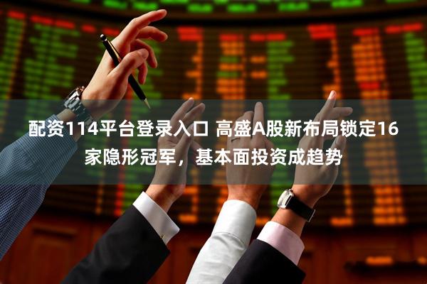 配资114平台登录入口 高盛A股新布局锁定16家隐形冠军，基本面投资成趋势