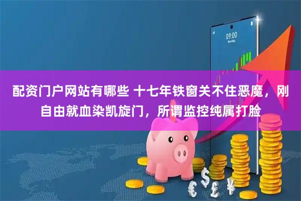 配资门户网站有哪些 十七年铁窗关不住恶魔，刚自由就血染凯旋门，所谓监控纯属打脸