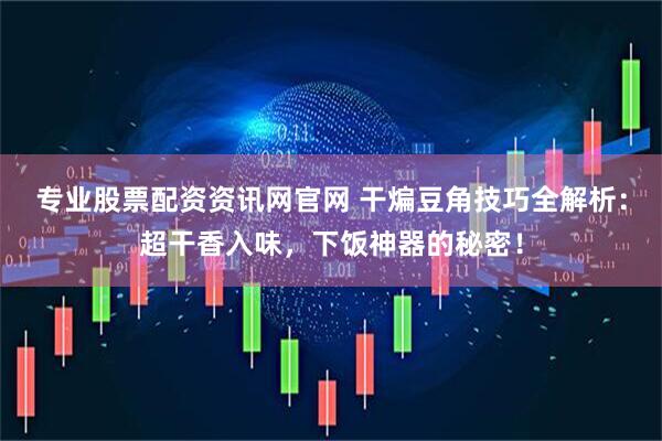 专业股票配资资讯网官网 干煸豆角技巧全解析:超干香入味,下饭神器的秘密!