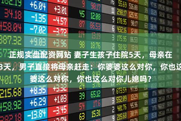 正规实盘配资网站 妻子生孩子住院5天，母亲在医院陪护3天吵3天，男子直接将母亲赶走：你婆婆这么对你，你也这么对你儿媳吗？