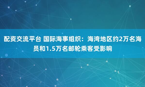 配资交流平台 国际海事组织：海湾地区约2万名海员和1.5万名邮轮乘客受影响