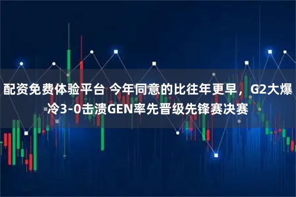 配资免费体验平台 今年同意的比往年更早，G2大爆冷3-0击溃GEN率先晋级先锋赛决赛