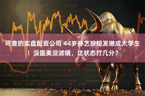 可查的实盘配资公司 44岁孙艺珍短发嫩成大学生！没医美没滤镜，这状态打几分？