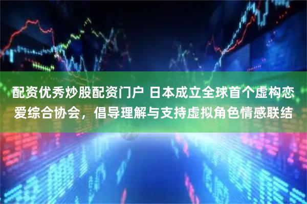 配资优秀炒股配资门户 日本成立全球首个虚构恋爱综合协会，倡导理解与支持虚拟角色情感联结