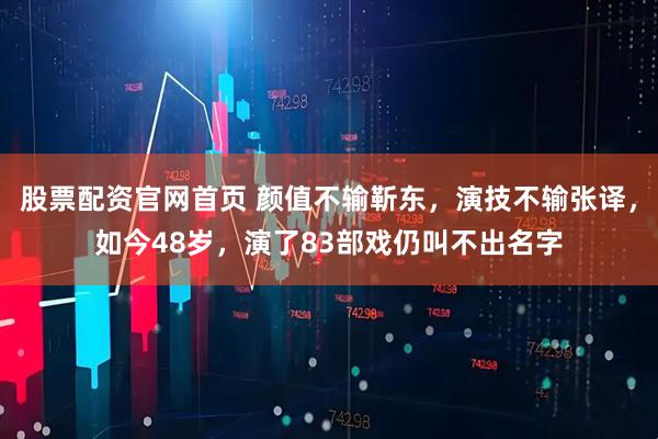 股票配资官网首页 颜值不输靳东，演技不输张译，如今48岁，演了83部戏仍叫不出名字