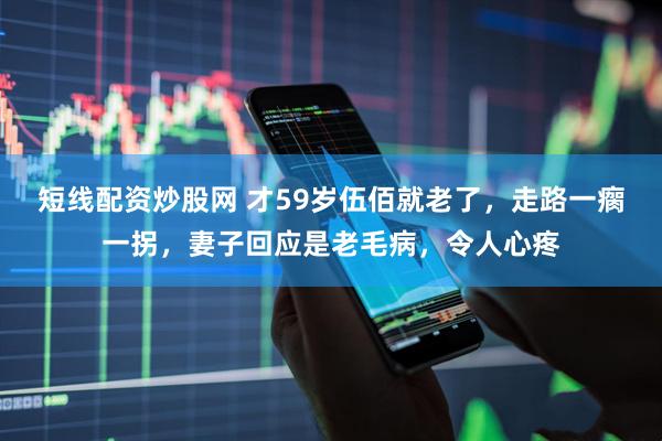 短线配资炒股网 才59岁伍佰就老了，走路一瘸一拐，妻子回应是老毛病，令人心疼