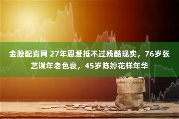 金股配资网 27年恩爱抵不过残酷现实，76岁张艺谋年老色衰，45岁陈婷花样年华
