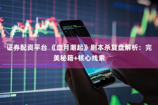 证券配资平台 《血月潮起》剧本杀复盘解析：完美秘籍+核心线索