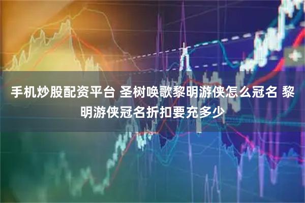 手机炒股配资平台 圣树唤歌黎明游侠怎么冠名 黎明游侠冠名折扣要充多少