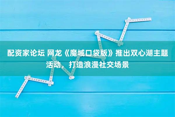 配资家论坛 网龙《魔域口袋版》推出双心湖主题活动，打造浪漫社交场景